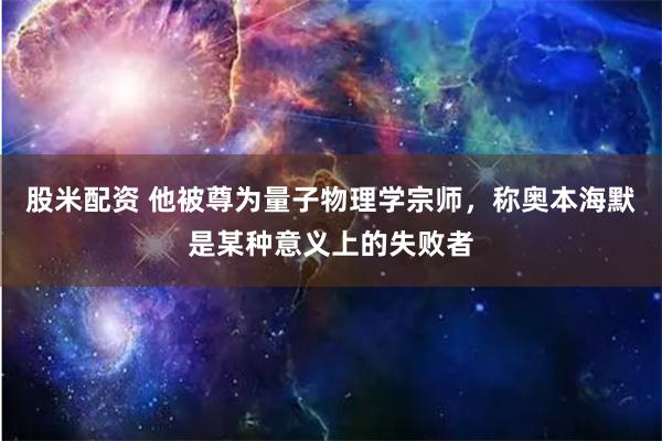 股米配资 他被尊为量子物理学宗师，称奥本海默是某种意义上的失败者