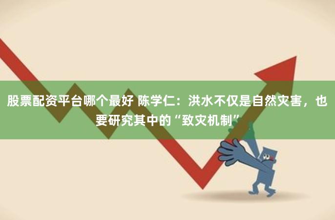 股票配资平台哪个最好 陈学仁：洪水不仅是自然灾害，也要研究其中的“致灾机制”