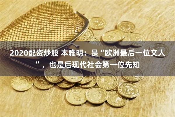 2020配资炒股 本雅明：是“欧洲最后一位文人”，也是后现代社会第一位先知