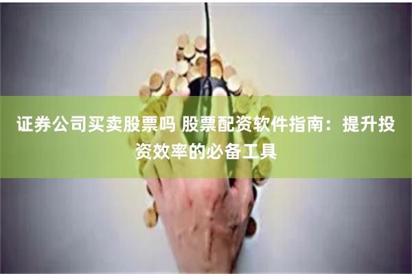 证券公司买卖股票吗 股票配资软件指南：提升投资效率的必备工具