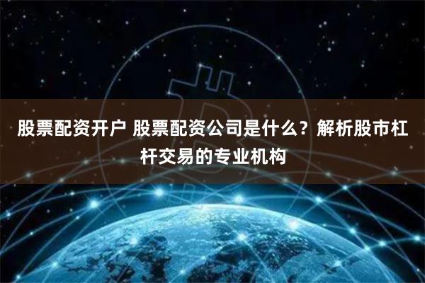 股票配资开户 股票配资公司是什么？解析股市杠杆交易的专业机构