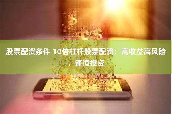 股票配资条件 10倍杠杆股票配资：高收益高风险，谨慎投资