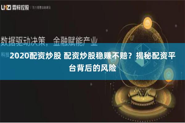 2020配资炒股 配资炒股稳赚不赔？揭秘配资平台背后的风险