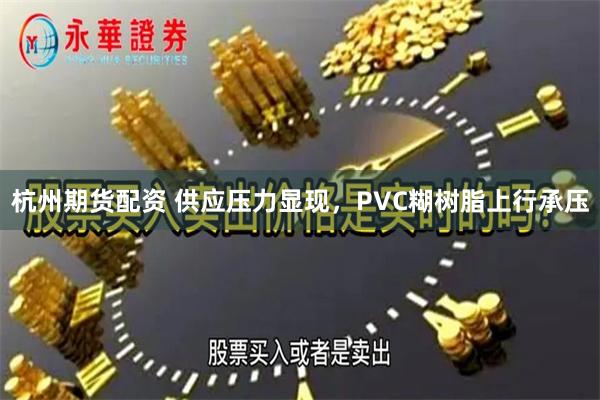 杭州期货配资 供应压力显现，PVC糊树脂上行承压