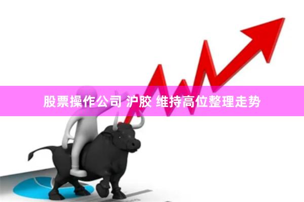 股票操作公司 沪胶 维持高位整理走势