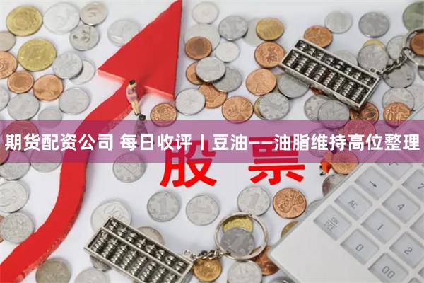 期货配资公司 每日收评丨豆油——油脂维持高位整理