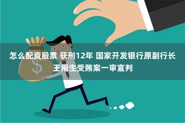 怎么配资股票 获刑12年 国家开发银行原副行长王用生受贿案一审宣判