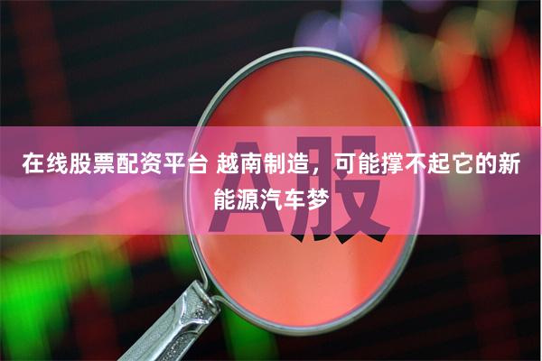 在线股票配资平台 越南制造，可能撑不起它的新能源汽车梦