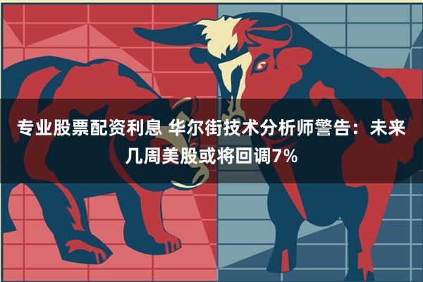 专业股票配资利息 华尔街技术分析师警告：未来几周美股或将回调7%