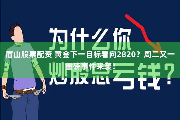 眉山股票配资 黄金下一目标看向2820？周二又一重磅事件来袭！