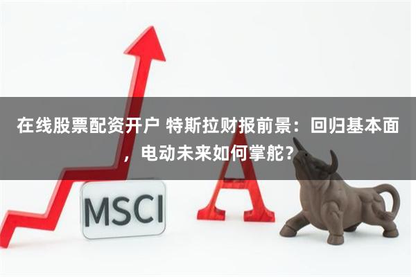 在线股票配资开户 特斯拉财报前景：回归基本面，电动未来如何掌舵？