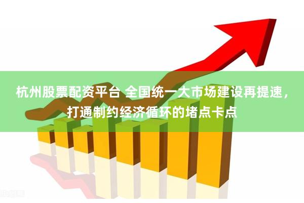 杭州股票配资平台 全国统一大市场建设再提速，打通制约经济循环的堵点卡点