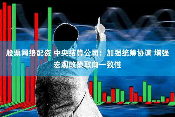 股票网络配资 中央结算公司：加强统筹协调 增强宏观政策取向一致性