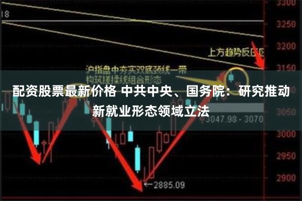 配资股票最新价格 中共中央、国务院：研究推动新就业形态领域立法