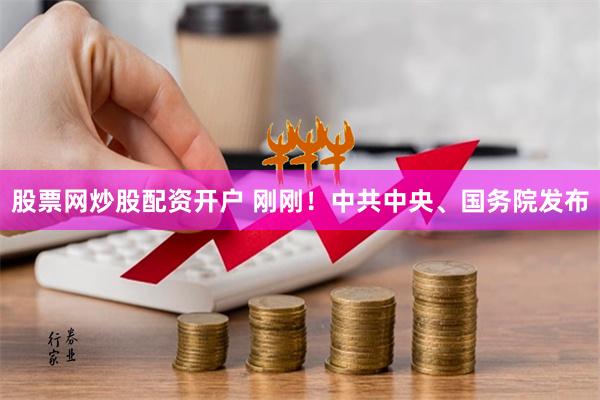 股票网炒股配资开户 刚刚！中共中央、国务院发布