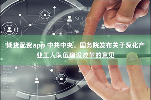 期货配资app 中共中央、国务院发布关于深化产业工人队伍建设改革的意见