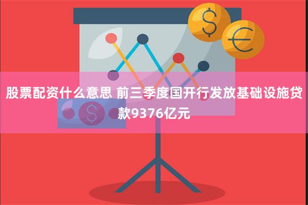 股票配资什么意思 前三季度国开行发放基础设施贷款9376亿元