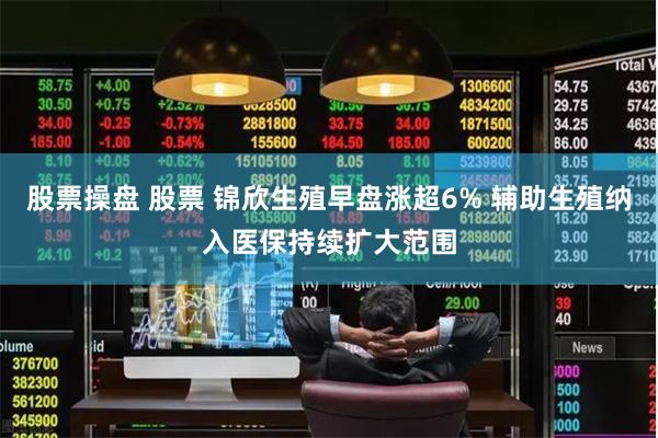 股票操盘 股票 锦欣生殖早盘涨超6% 辅助生殖纳入医保持续扩大范围