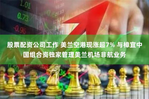 股票配资公司工作 美兰空港现涨超7% 与樟宜中国组合资独家管理美兰机场非航业务