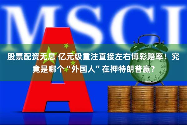 股票配资无息 亿元级重注直接左右博彩赔率！究竟是哪个“外国人”在押特朗普赢？