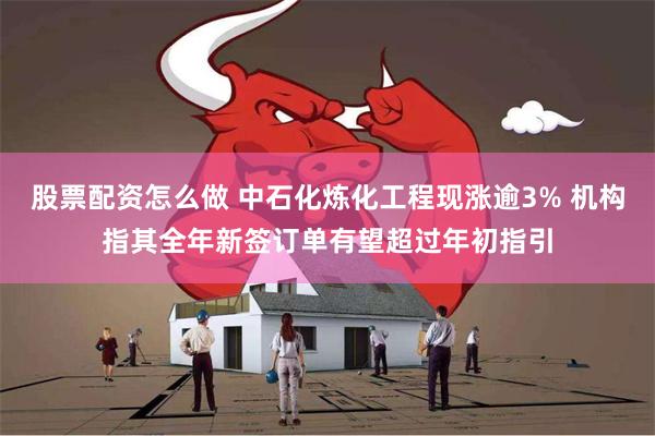 股票配资怎么做 中石化炼化工程现涨逾3% 机构指其全年新签订单有望超过年初指引