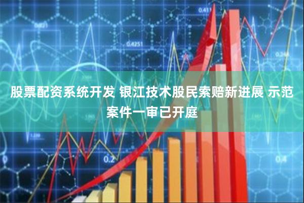 股票配资系统开发 银江技术股民索赔新进展 示范案件一审已开庭