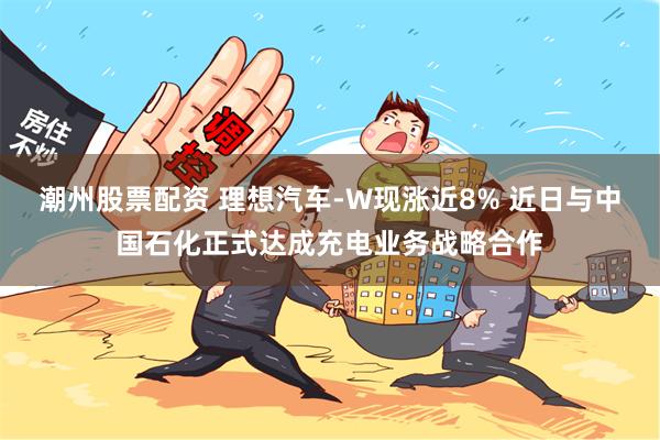 潮州股票配资 理想汽车-W现涨近8% 近日与中国石化正式达成充电业务战略合作
