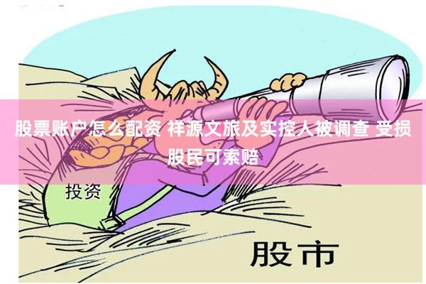 股票账户怎么配资 祥源文旅及实控人被调查 受损股民可索赔