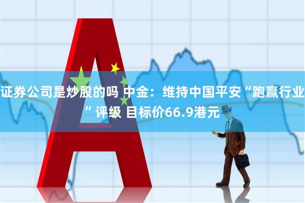 证券公司是炒股的吗 中金：维持中国平安“跑赢行业”评级 目标价66.9港元