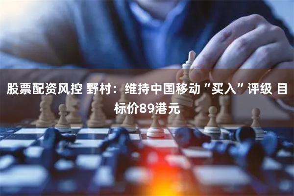 股票配资风控 野村：维持中国移动“买入”评级 目标价89港元