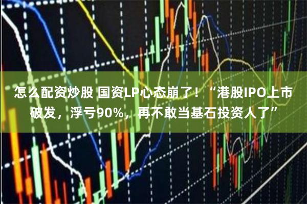 怎么配资炒股 国资LP心态崩了！“港股IPO上市破发，浮亏90%，再不敢当基石投资人了”