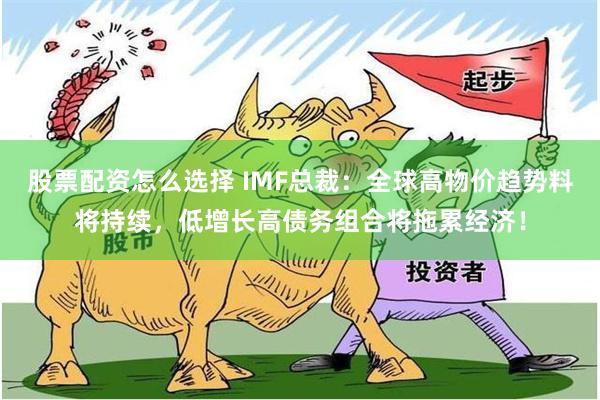股票配资怎么选择 IMF总裁：全球高物价趋势料将持续，低增长高债务组合将拖累经济！