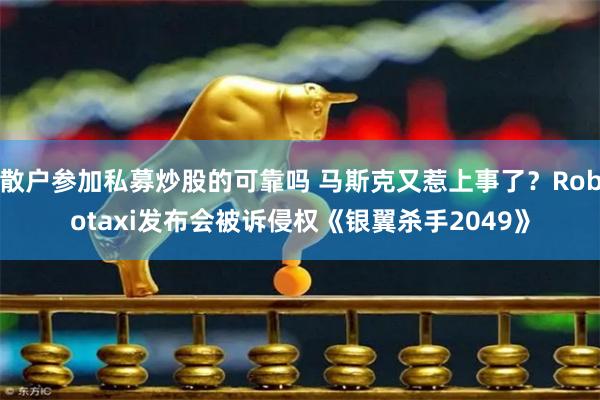 散户参加私募炒股的可靠吗 马斯克又惹上事了？Robotaxi发布会被诉侵权《银翼杀手2049》