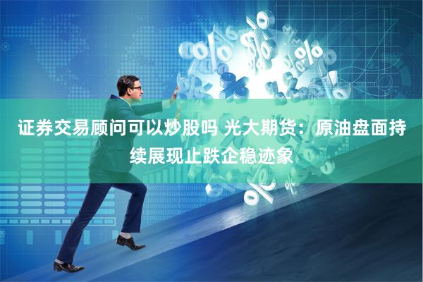 证券交易顾问可以炒股吗 光大期货：原油盘面持续展现止跌企稳迹象