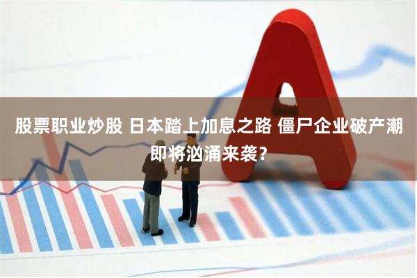 股票职业炒股 日本踏上加息之路 僵尸企业破产潮即将汹涌来袭？