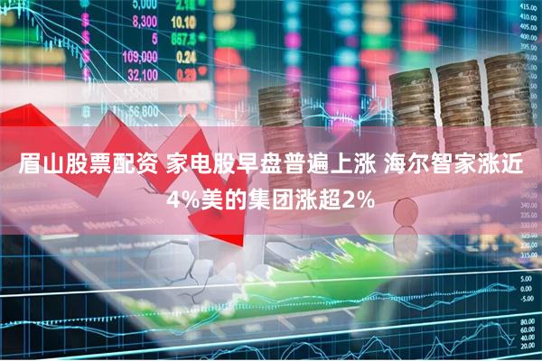 眉山股票配资 家电股早盘普遍上涨 海尔智家涨近4%美的集团涨超2%