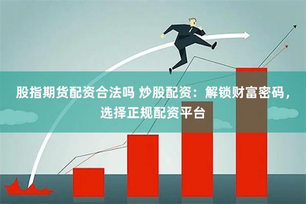 股指期货配资合法吗 炒股配资：解锁财富密码，选择正规配资平台