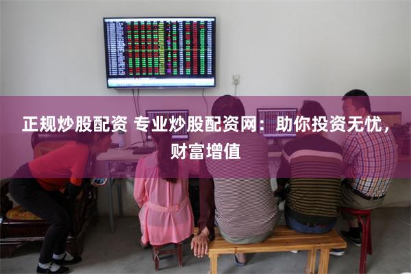 正规炒股配资 专业炒股配资网：助你投资无忧，财富增值