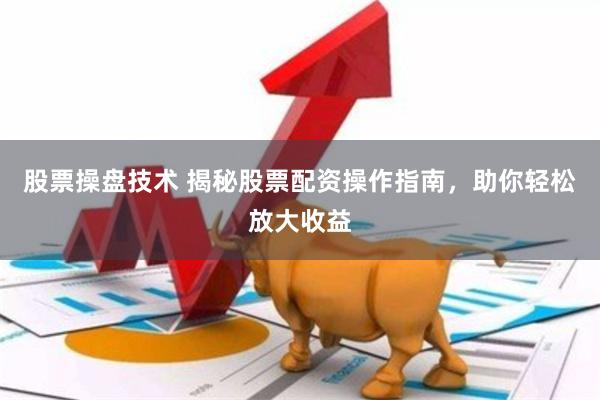 股票操盘技术 揭秘股票配资操作指南，助你轻松放大收益