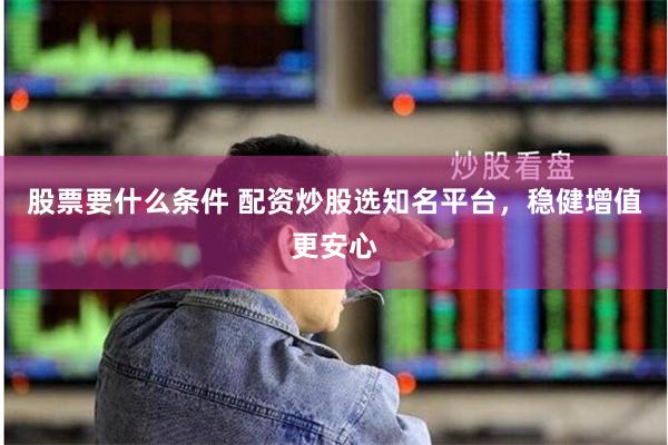 股票要什么条件 配资炒股选知名平台，稳健增值更安心