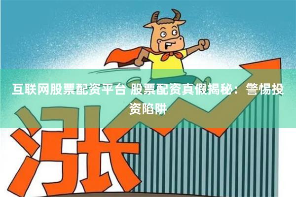 互联网股票配资平台 股票配资真假揭秘：警惕投资陷阱