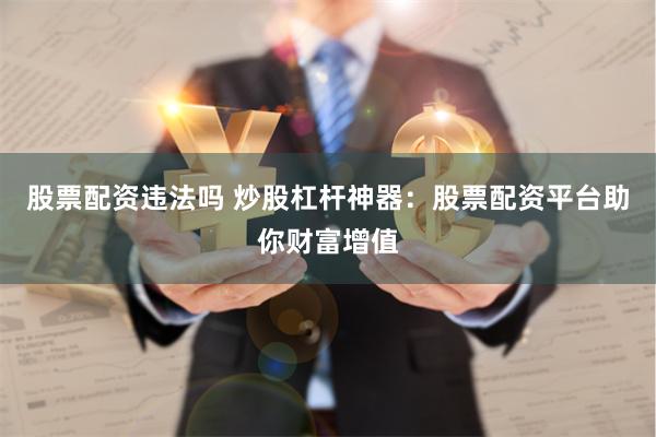 股票配资违法吗 炒股杠杆神器：股票配资平台助你财富增值