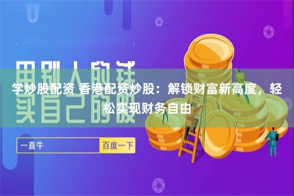 学炒股配资 香港配资炒股：解锁财富新高度，轻松实现财务自由