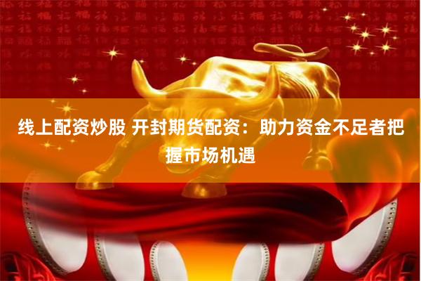 线上配资炒股 开封期货配资：助力资金不足者把握市场机遇