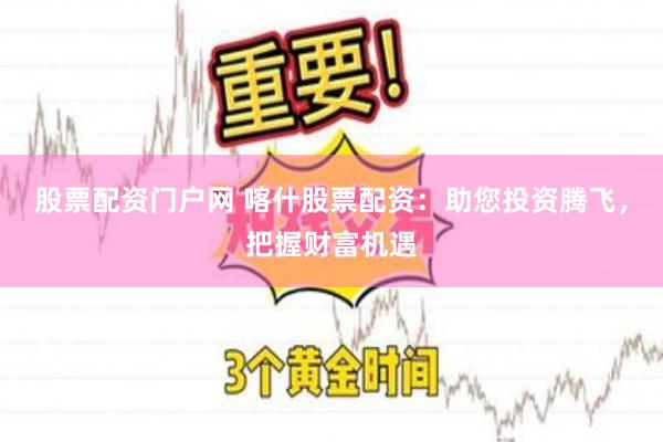 股票配资门户网 喀什股票配资：助您投资腾飞，把握财富机遇