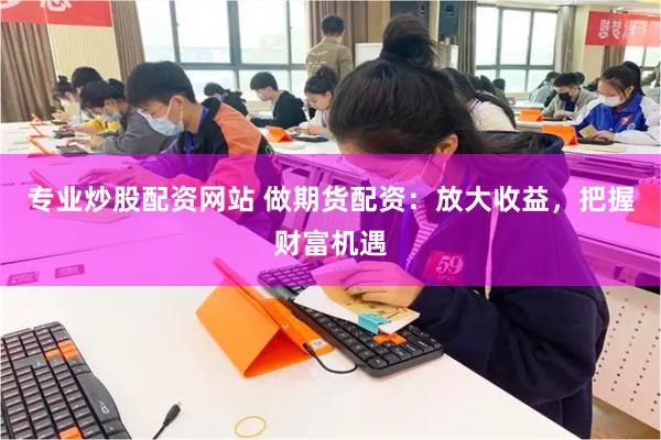 专业炒股配资网站 做期货配资：放大收益，把握财富机遇