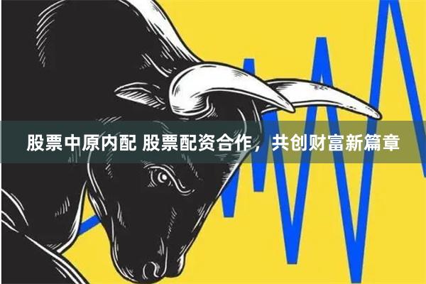 股票中原内配 股票配资合作，共创财富新篇章