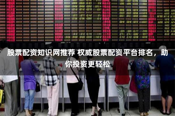 股票配资知识网推荐 权威股票配资平台排名，助你投资更轻松