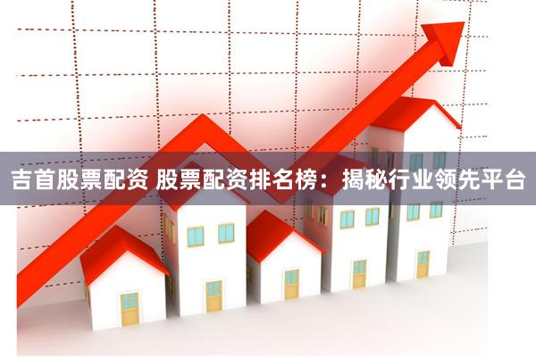 吉首股票配资 股票配资排名榜：揭秘行业领先平台