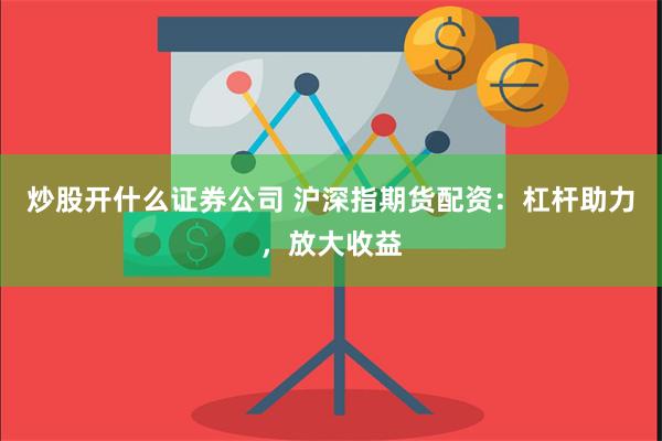 炒股开什么证券公司 沪深指期货配资：杠杆助力，放大收益